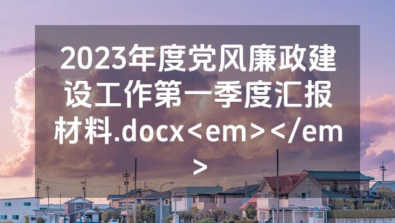 2023年度党风廉政建设工作第一季度汇报材料.docx<em></em>