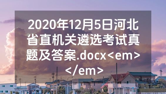 2020年12月5日河北省直机关遴选考试真题及答案.docx<em></em>