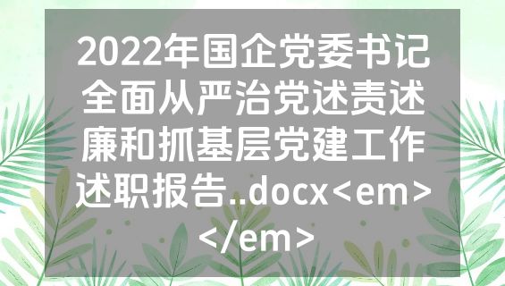 2022年国企党委书记全面从严治党述责述廉和抓基层党建工作述职报告..docx<em></em>