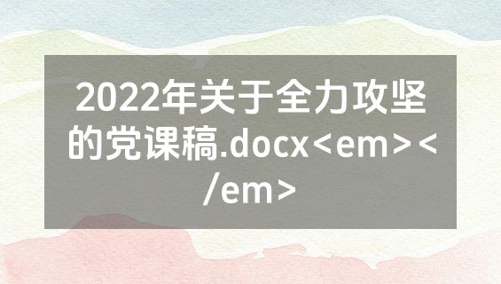 2022年关于全力攻坚的党课稿.docx<em></em>