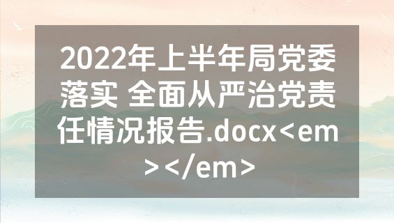 2022年上半年局党委落实 全面从严治党责任情况报告.docx<em></em>