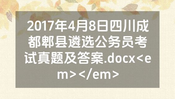 2017年4月8日四川成都郫县遴选公务员考试真题及答案.docx<em></em>