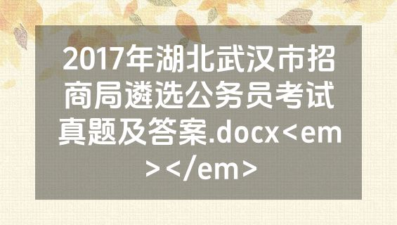 2017年湖北武汉市招商局遴选公务员考试真题及答案.docx<em></em>