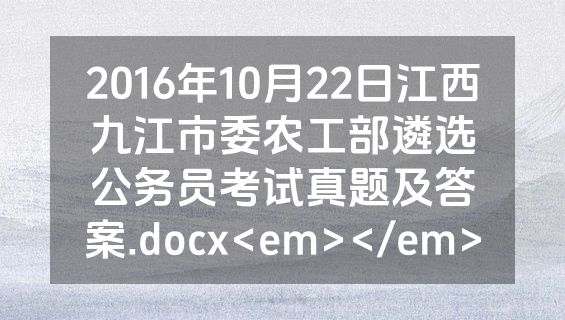 2016年10月22日江西九江市委农工部遴选公务员考试真题及答案.docx<em></em>
