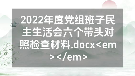 2022年度党组班子民主生活会六个带头对照检查材料.docx<em></em>