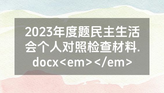 2023年度题民主生活会个人对照检查材料.docx<em></em>