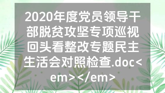 2020年度党员领导干部脱贫攻坚专项巡视回头看整改专题民主生活会对照检查.doc<em></em>