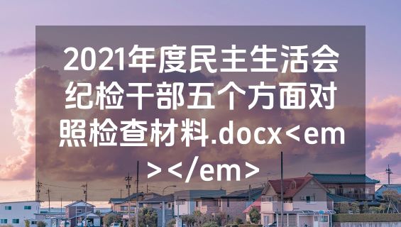 2021年度民主生活会纪检干部五个方面对照检查材料.docx<em></em>