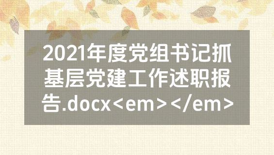 2021年度党组书记抓基层党建工作述职报告.docx<em></em>