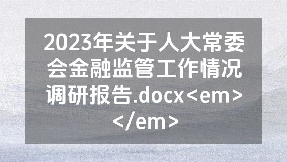 2023年关于人大常委会金融监管工作情况调研报告.docx<em></em>