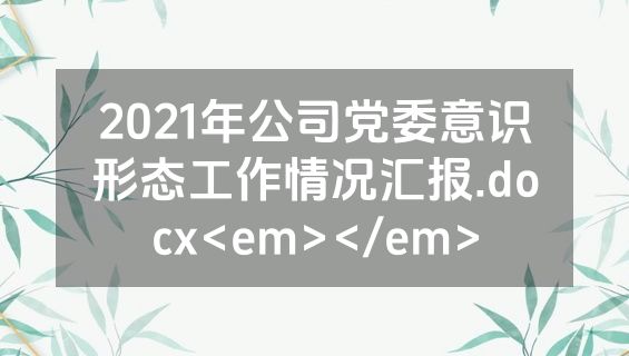 2021年公司党委意识形态工作情况汇报.docx<em></em>