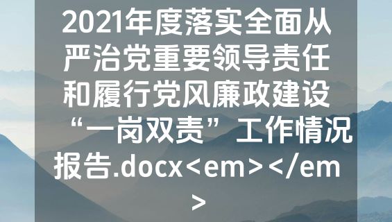 2021年度落实全面从严治党重要领导责任和履行党风廉政建设“一岗双责”工作情况报告.docx<em></em>