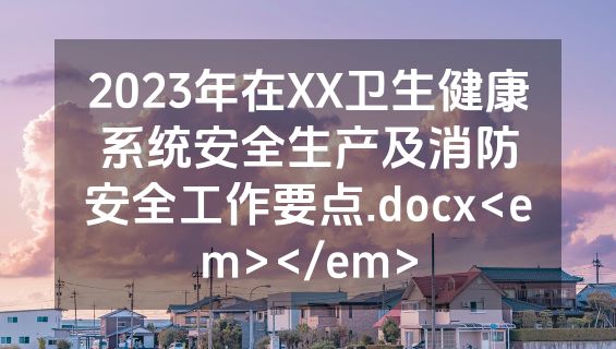 2023年在XX卫生健康系统安全生产及消防安全工作要点.docx<em></em>
