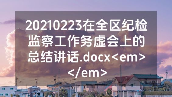 20210223在全区纪检监察工作务虚会上的总结讲话.docx<em></em>