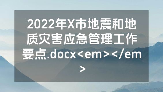 2022年X市地震和地质灾害应急管理工作要点.docx<em></em>