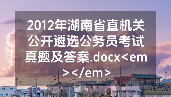2012年湖南省直机关公开遴选公务员考试真题及答案.docx<em></em>