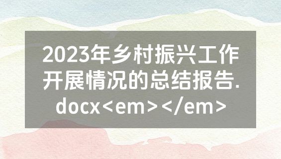 2023年乡村振兴工作开展情况的总结报告.docx<em></em>