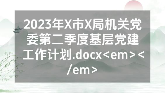 2023年X市X局机关党委第二季度基层党建工作计划.docx<em></em>