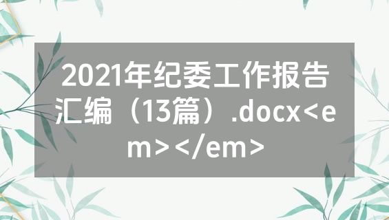 2021年纪委工作报告汇编（13篇）.docx<em></em>