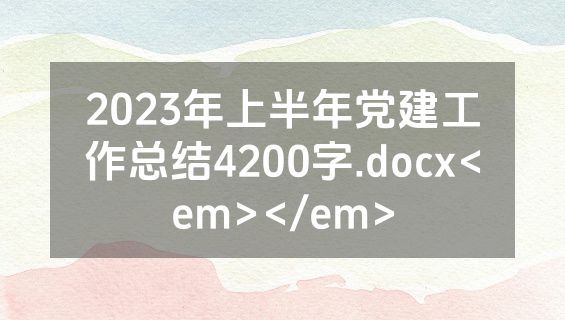 2023年上半年党建工作总结4200字.docx<em></em>