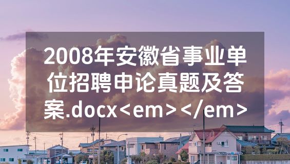2008年安徽省事业单位招聘申论真题及答案.docx<em></em>