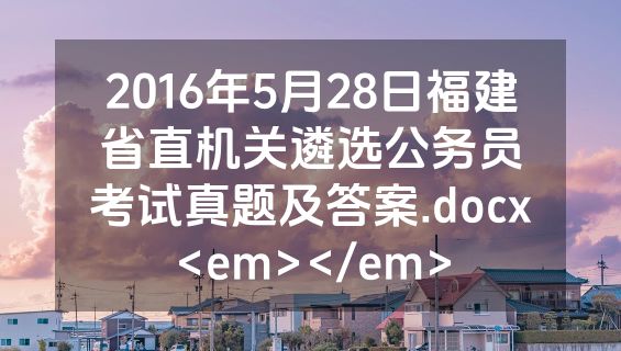 2016年5月28日福建省直机关遴选公务员考试真题及答案.docx<em></em>