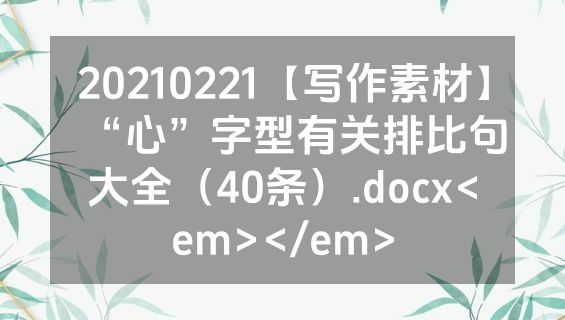 20210221【写作素材】“心”字型有关排比句大全（40条）.docx<em></em>