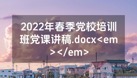 2022年春季党校培训班党课讲稿.docx<em></em>