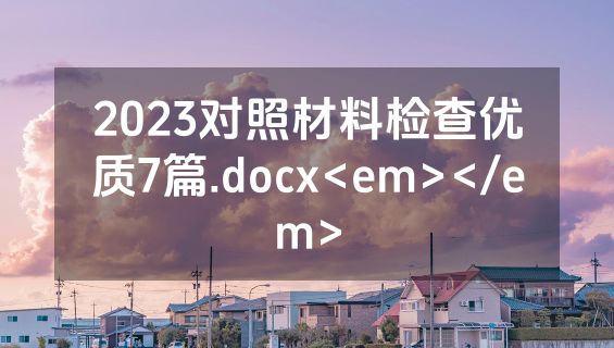 2023对照材料检查优质7篇.docx<em></em>