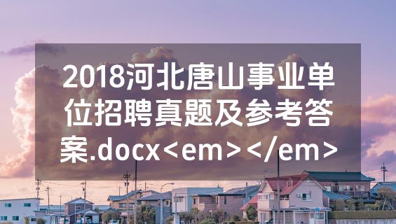 2018河北唐山事业单位招聘真题及参考答案.docx<em></em>