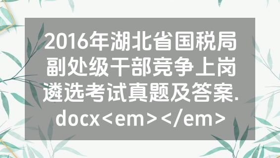 2016年湖北省国税局副处级干部竞争上岗遴选考试真题及答案.docx<em></em>