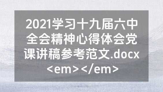 2021学习十九届六中全会精神心得体会党课讲稿参考范文.docx<em></em>