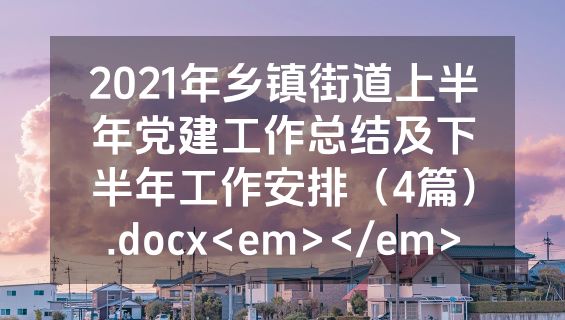 2021年乡镇街道上半年党建工作总结及下半年工作安排（4篇）.docx<em></em>
