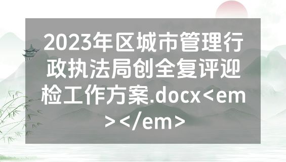 2023年区城市管理行政执法局创全复评迎检工作方案.docx<em></em>