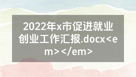 2022年x市促进就业创业工作汇报.docx<em></em>
