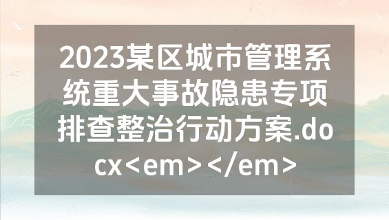 2023某区城市管理系统重大事故隐患专项排查整治行动方案.docx<em></em>