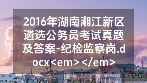 2016年湖南湘江新区遴选公务员考试真题及答案-纪检监察岗.docx<em></em>