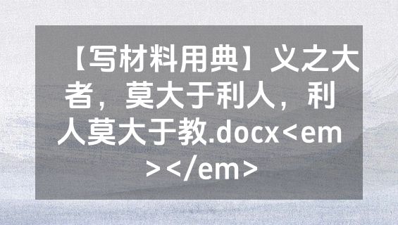 【写材料用典】义之大者，莫大于利人，利人莫大于教.docx<em></em>
