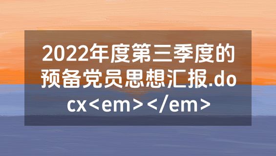 2022年度第三季度的预备党员思想汇报.docx<em></em>