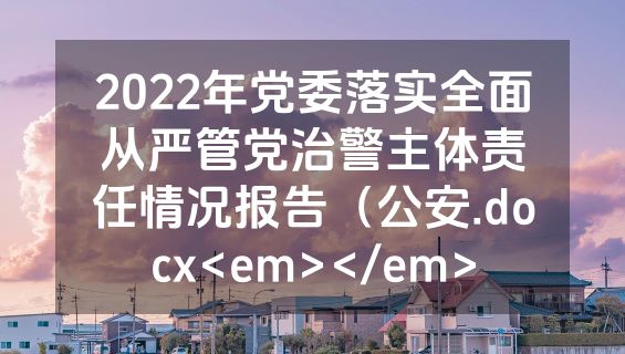 2022年党委落实全面从严管党治警主体责任情况报告（公安.docx<em></em>