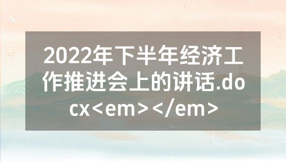 2022年下半年经济工作推进会上的讲话.docx<em></em>