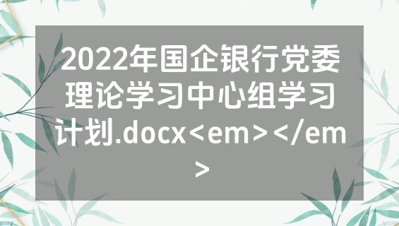 2022年国企银行党委理论学习中心组学习计划.docx<em></em>