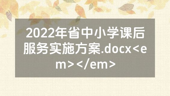 2022年省中小学课后服务实施方案.docx<em></em>