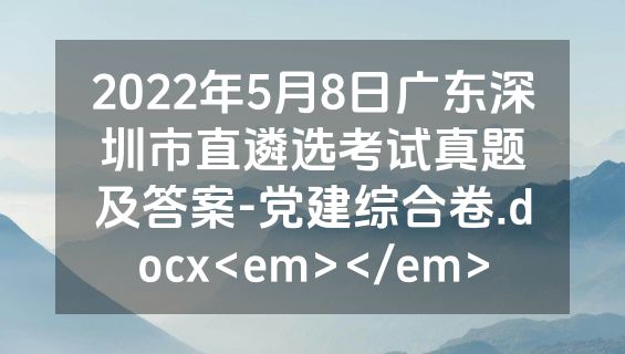 2022年5月8日广东深圳市直遴选考试真题及答案-党建综合卷.docx<em></em>