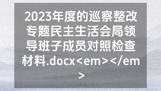 2023年度的巡察整改专题民主生活会局领导班子成员对照检查材料.docx<em></em>
