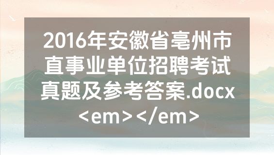 2016年安徽省亳州市直事业单位招聘考试真题及参考答案.docx<em></em>