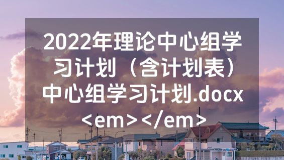 2022年理论中心组学习计划（含计划表）中心组学习计划.docx<em></em>