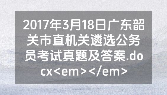2017年3月18日广东韶关市直机关遴选公务员考试真题及答案.docx<em></em>
