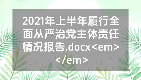 2021年上半年履行全面从严治党主体责任情况报告.docx<em></em>