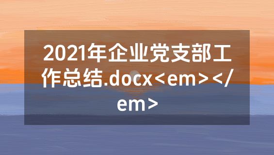 2021年企业党支部工作总结.docx<em></em>
